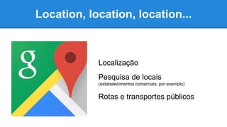 Location, location, location...
Localização
Pesquisa de locais
(estabelecimentos comerciais, por exemplo)
Rotas e transportes públicos
 