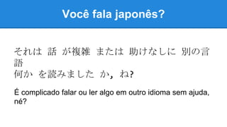 Você fala japonês?
それは 話 が複雑 または 助けなしに 別の言
語
何か を読みました か, ね?
É complicado falar ou ler algo em outro idioma sem ajuda,
né?
 