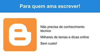 Para quem ama escrever!
Não precisa de conhecimento
técnico
Milhares de temas e dicas online
Sem custo!
 