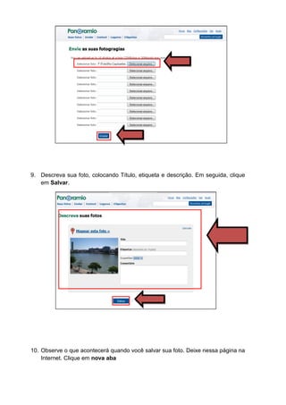 9. Descreva sua foto, colocando Título, etiqueta e descrição. Em seguida, clique
   em Salvar.




10. Observe o que acontecerá quando você salvar sua foto. Deixe nessa página na
    Internet. Clique em nova aba
 