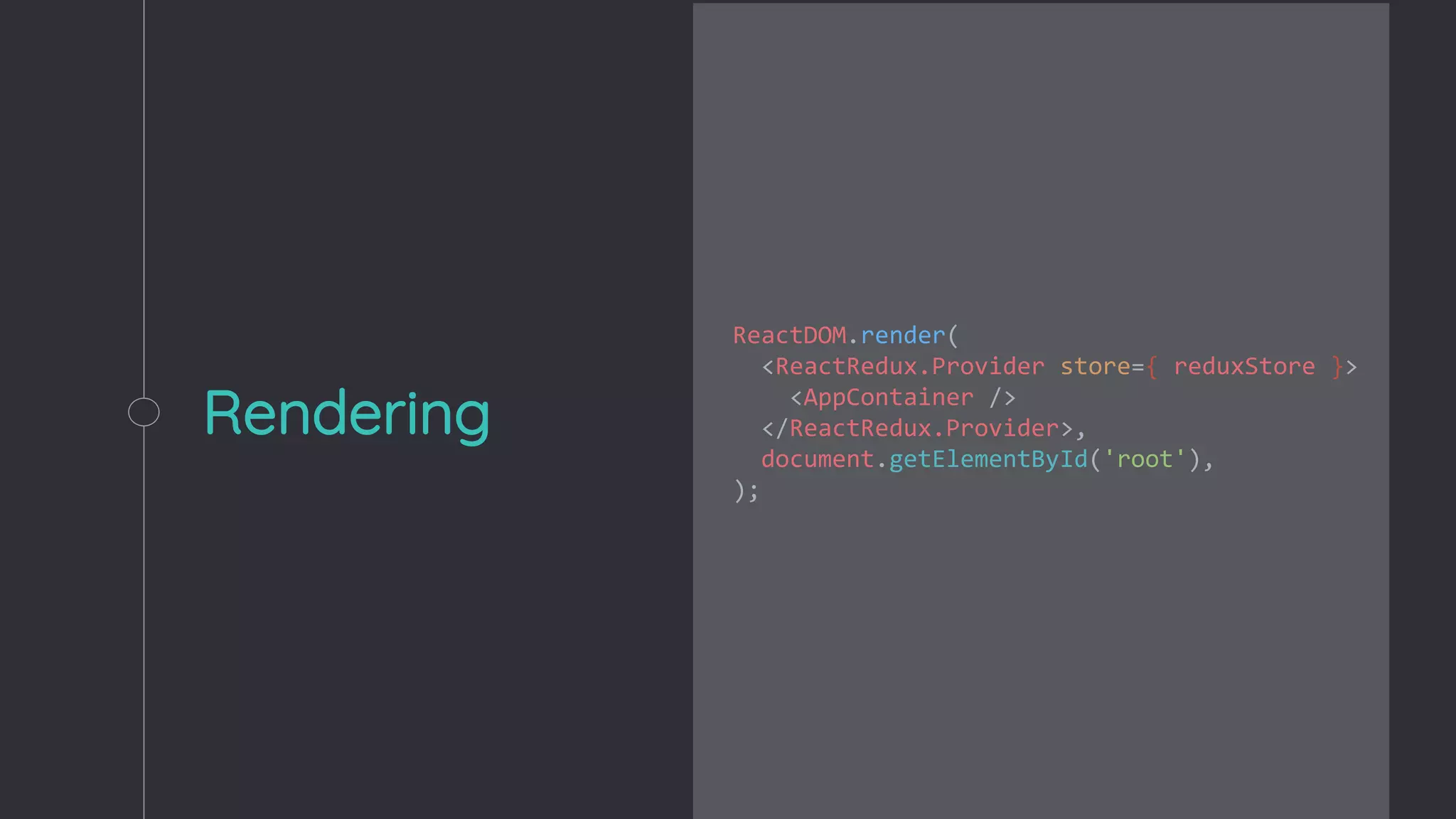 Rendering
ReactDOM.render(
<ReactRedux.Provider store={ reduxStore }>
<AppContainer />
</ReactRedux.Provider>,
document.getElementById('root'),
);
 