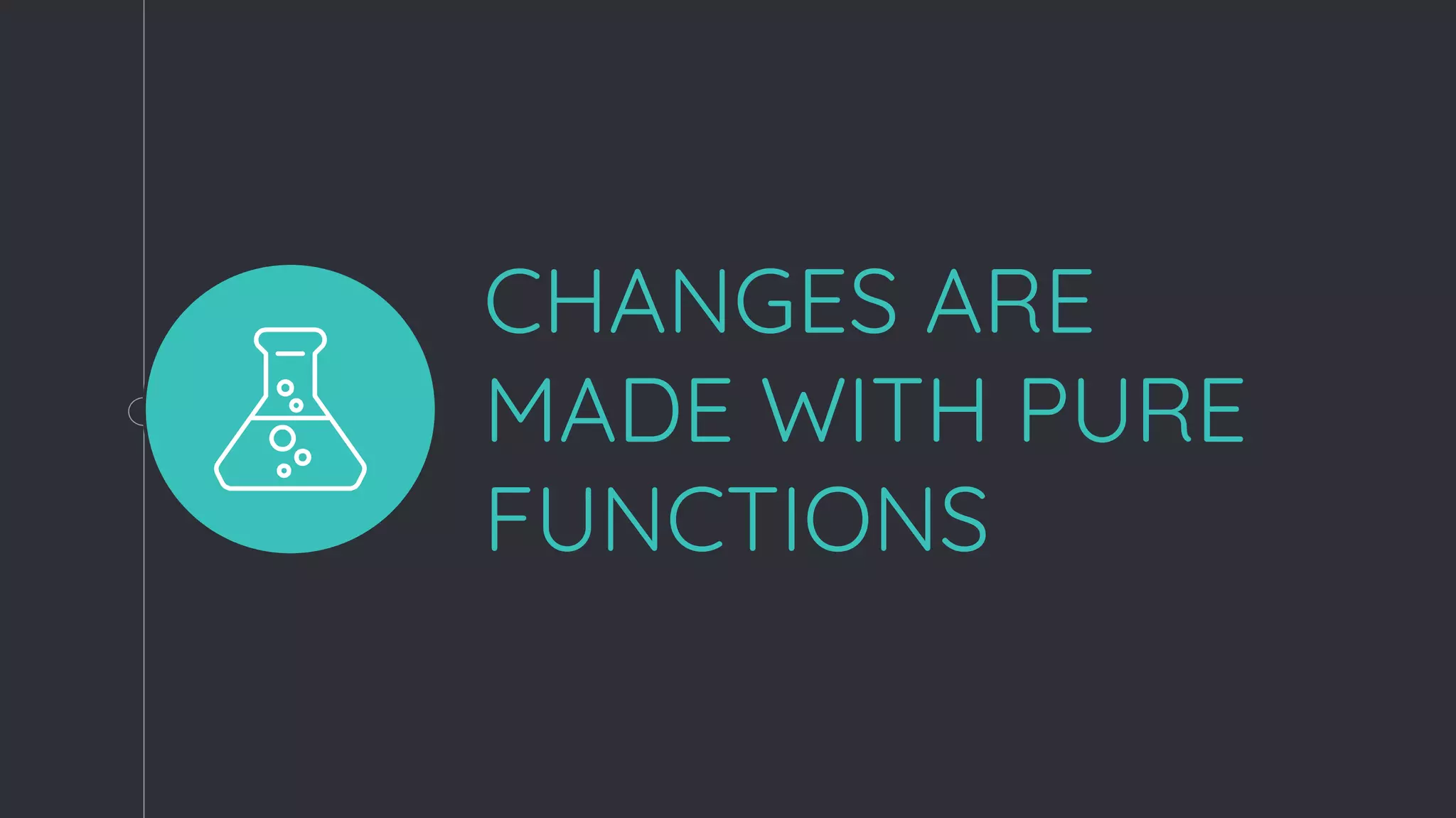 CHANGES ARE
MADE WITH PURE
FUNCTIONS
 