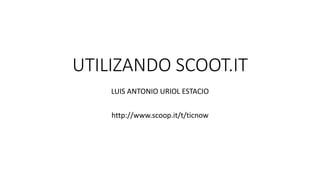 UTILIZANDO SCOOT.IT
LUIS ANTONIO URIOL ESTACIO
http://www.scoop.it/t/ticnow
 