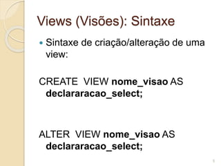 Views (Visões): Sintaxe 
 Sintaxe de criação/alteração de uma 
view: 
CREATE VIEW nome_visao AS 
declararacao_select; 
ALTER VIEW nome_visao AS 
declararacao_select; 
5 
 