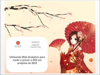 15/06/2011 WAW-SP Paulinho Uda Utilizando Web Analytics para medir e prever o ROI em projetos de SEO 