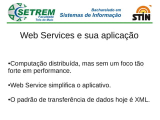 Web Services e sua aplicação

●Computação distribuída, mas sem um foco tão
forte em performance.

Web Service simplifica o aplicativo.
●




O padrão de transferência de dados hoje é XML.
●
 