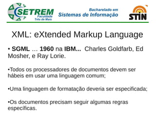 XML: eXtended Markup Language
●SGML … 1960 na IBM... Charles Goldfarb, Ed
Mosher, e Ray Lorie.
●Todos os processadores de documentos devem ser
hábeis em usar uma linguagem comum;

Uma linguagem de formatação deveria ser especificada;
●




●Os documentos precisam seguir algumas regras
específicas.
 