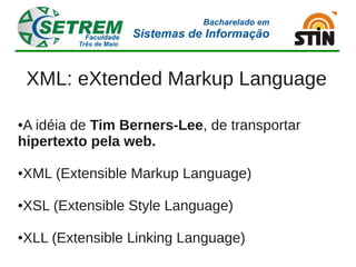 XML: eXtended Markup Language

●A idéia de Tim Berners-Lee, de transportar
hipertexto pela web.

XML (Extensible Markup Language)
●




XSL (Extensible Style Language)
●




XLL (Extensible Linking Language)
●
 