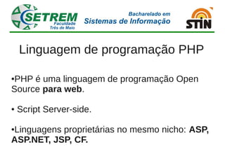 Linguagem de programação PHP

●PHP é uma linguagem de programação Open
Source para web.

●   Script Server-side.

Linguagens proprietárias no mesmo nicho: ASP,
●

ASP.NET, JSP, CF.
 