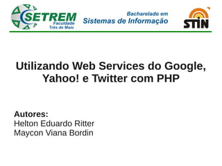 Utilizando Web Services do Google,
      Yahoo! e Twitter com PHP


Autores:
Helton Eduardo Ritter
Maycon Viana Bordin
 