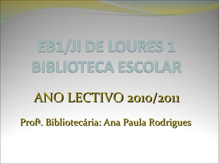 ANO LECTIVO 2010/2011 Profª. Bibliotecária: Ana Paula Rodrigues  