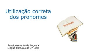 Utilização correta
dos pronomes
Funcionamento da língua -
Língua Portuguesa 3º Ciclo
 