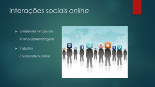 interações sociais online
 ambientes virtuais de
ensino-aprendizagem
 trabalho
colaborativo online
 