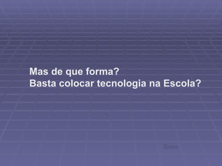 Mas de que forma? Basta colocar tecnologia na Escola? Ecore 