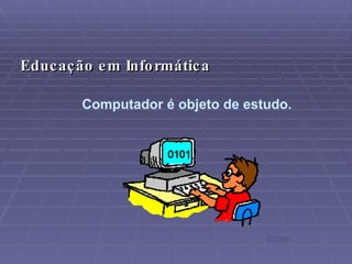 Computador é objeto de estudo. Educação em Informática Ecore 