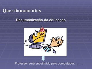 Desumanização da educação Professor será substituído pelo computador. Questionamentos Ecore 