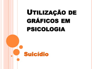 UTILIZAÇÃO DE
GRÁFICOS EM
PSICOLOGIA
Suicídio
 