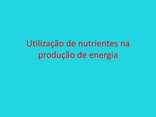 Utilização de nutrientes na
produção de energia

 