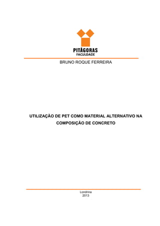 BRUNO ROQUE FERREIRA
UTILIZAÇÃO DE PET COMO MATERIAL ALTERNATIVO NA
COMPOSIÇÃO DE CONCRETO
Londrina
2013
 