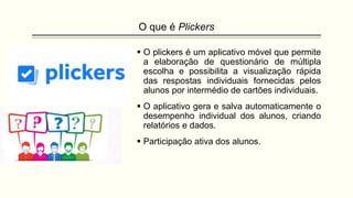 O que é Plickers
 O plickers é um aplicativo móvel que permite
a elaboração de questionário de múltipla
escolha e possibi...