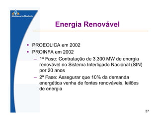 Energia Renovável
PROEOLICA em 2002
PROINFA em 2002
– 1a Fase: Contratação de 3.300 MW de energia
renovável no Sistema Interligado Nacional (SIN)
por 20 anos
– 2ª Fase: Assegurar que 10% da demanda
energética venha de fontes renováveis, leilões
de energia

37

 