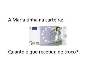 A Maria tinha na carteira:




Quanto é que recebeu de troco?
 