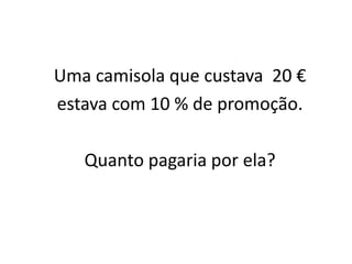 Uma camisola que custava 20 €
estava com 10 % de promoção.

   Quanto pagaria por ela?
 
