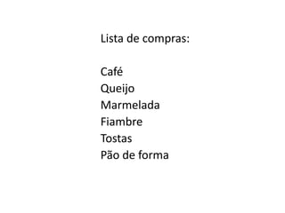 Lista de compras:

Café
Queijo
Marmelada
Fiambre
Tostas
Pão de forma
 