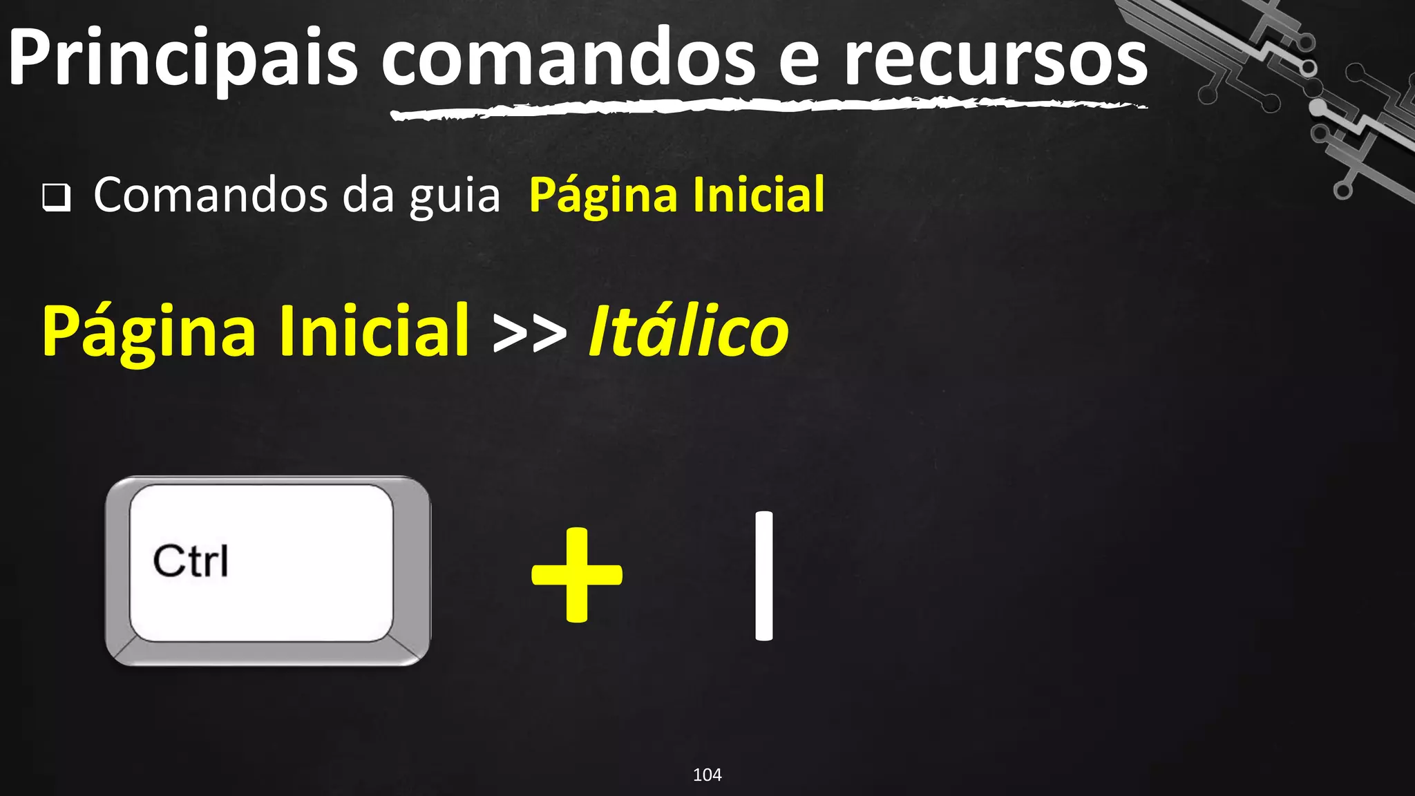 ❑ Comandos da guia Página Inicial
Página Inicial >> Itálico
Principais comandos e recursos
104
I
+
 
