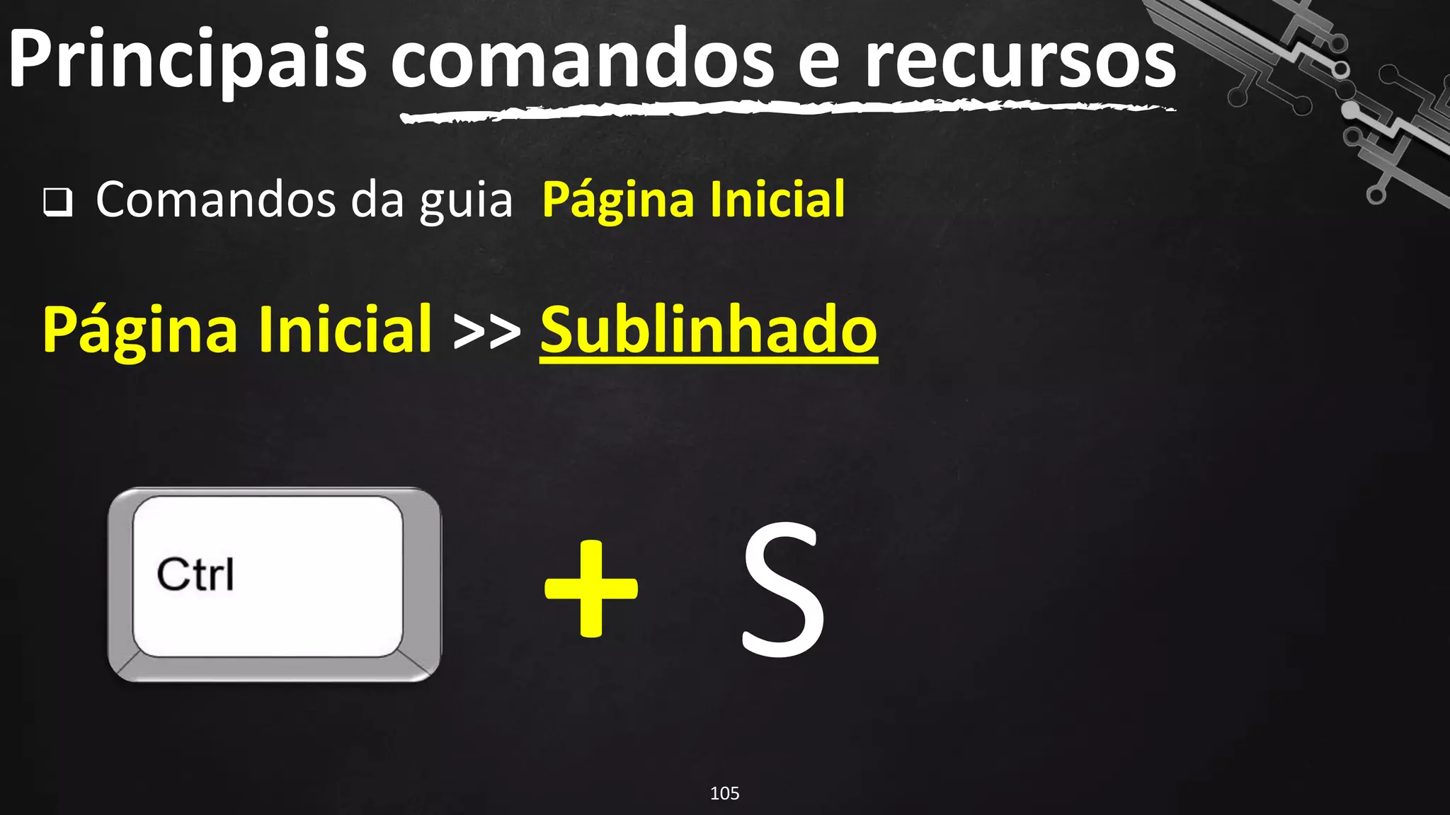 ❑ Comandos da guia Página Inicial
Página Inicial >> Sublinhado
Principais comandos e recursos
105
S
+
 