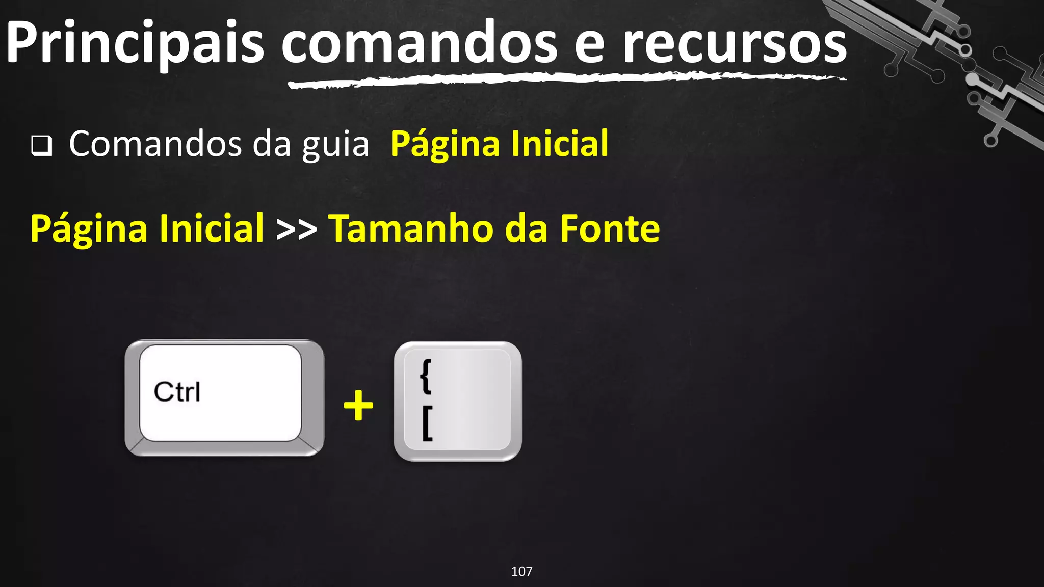 ❑ Comandos da guia Página Inicial
Página Inicial >> Tamanho da Fonte
Principais comandos e recursos
107
+
 