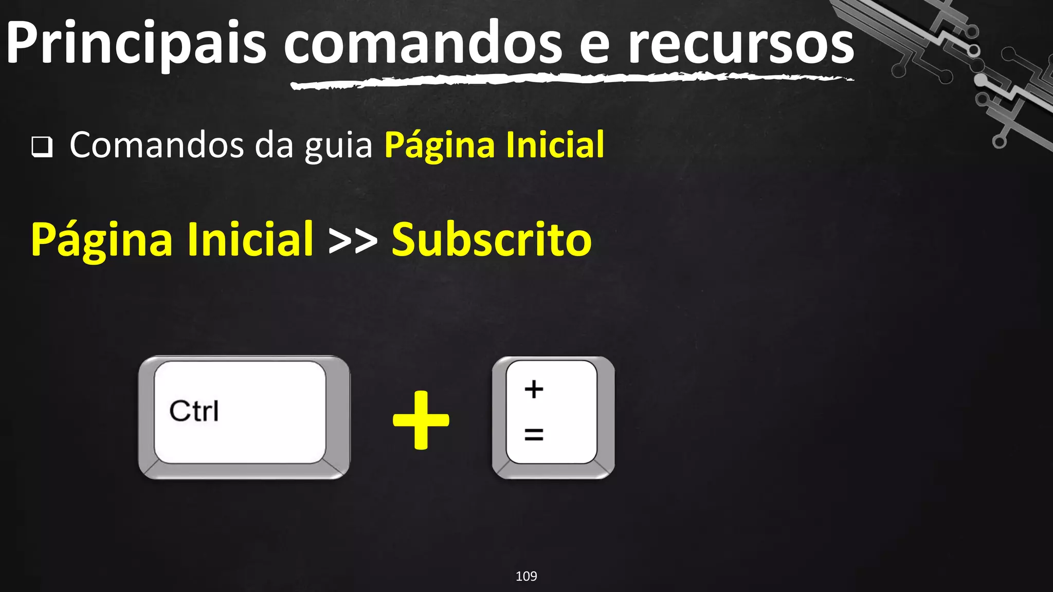 ❑ Comandos da guia Página Inicial
Página Inicial >> Subscrito
Principais comandos e recursos
109
+
 