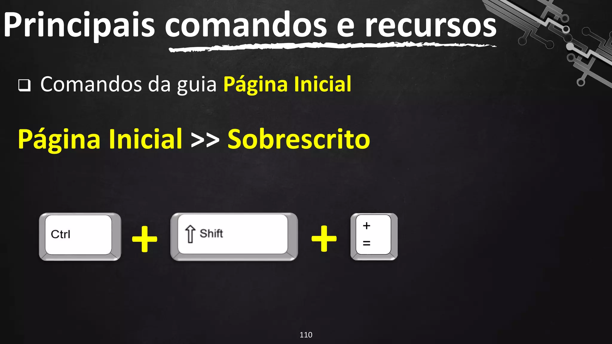 ❑ Comandos da guia Página Inicial
Página Inicial >> Sobrescrito
Principais comandos e recursos
110
+ +
 