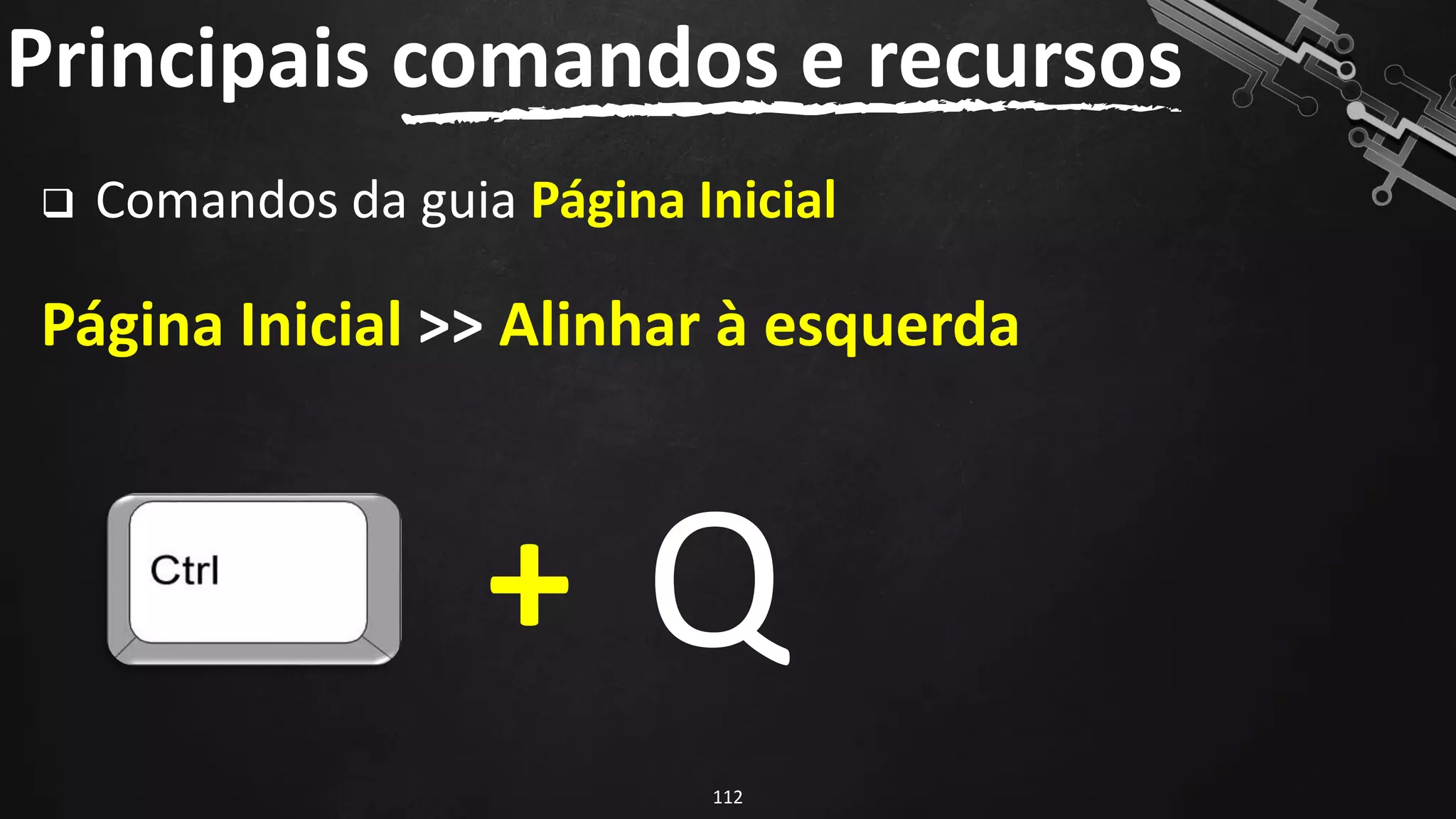 ❑ Comandos da guia Página Inicial
Página Inicial >> Alinhar à esquerda
Principais comandos e recursos
112
+ Q
 