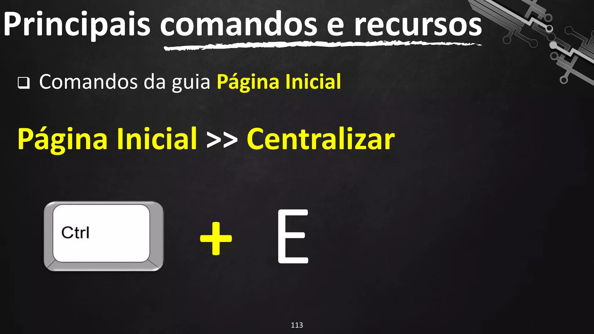 ❑ Comandos da guia Página Inicial
Página Inicial >> Centralizar
Principais comandos e recursos
113
+ E
 