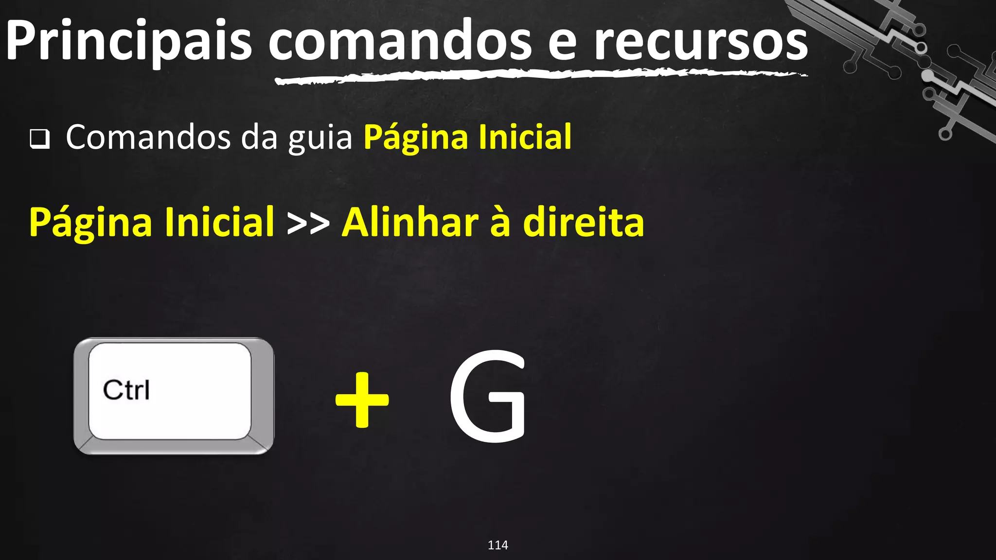 ❑ Comandos da guia Página Inicial
Página Inicial >> Alinhar à direita
Principais comandos e recursos
114
+ G
 