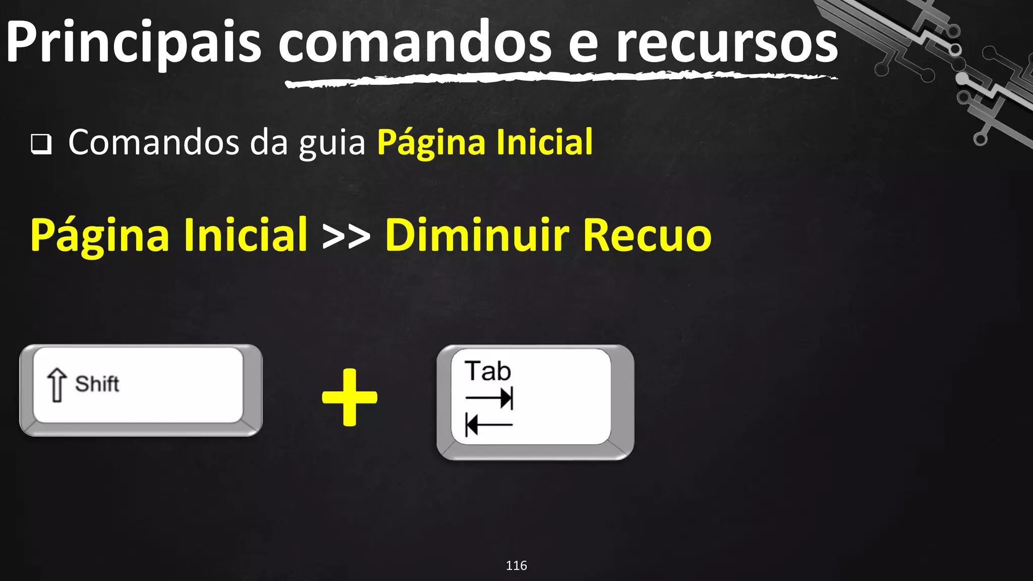 ❑ Comandos da guia Página Inicial
Página Inicial >> Diminuir Recuo
Principais comandos e recursos
116
+
 