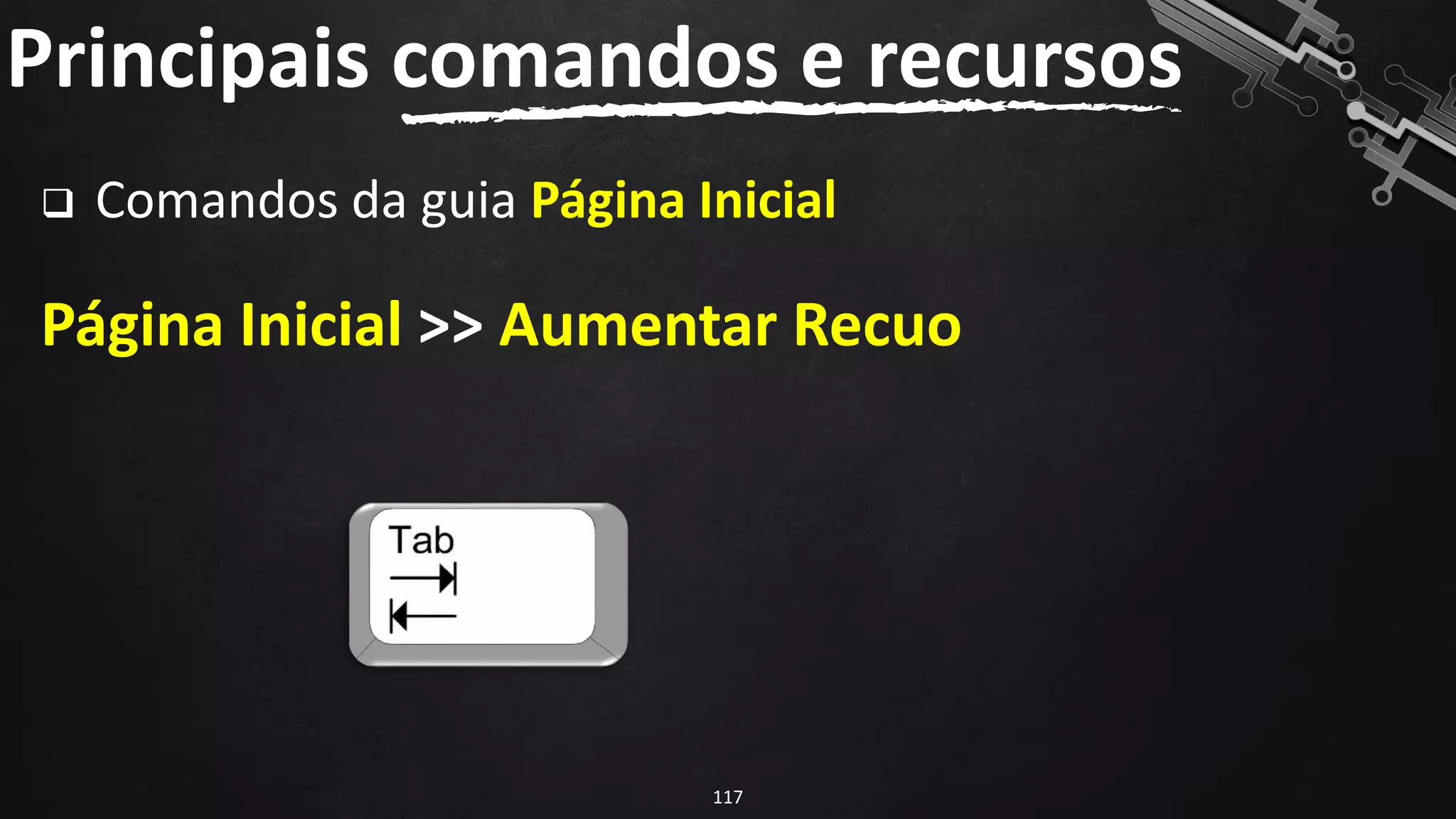 ❑ Comandos da guia Página Inicial
Página Inicial >> Aumentar Recuo
Principais comandos e recursos
117
 