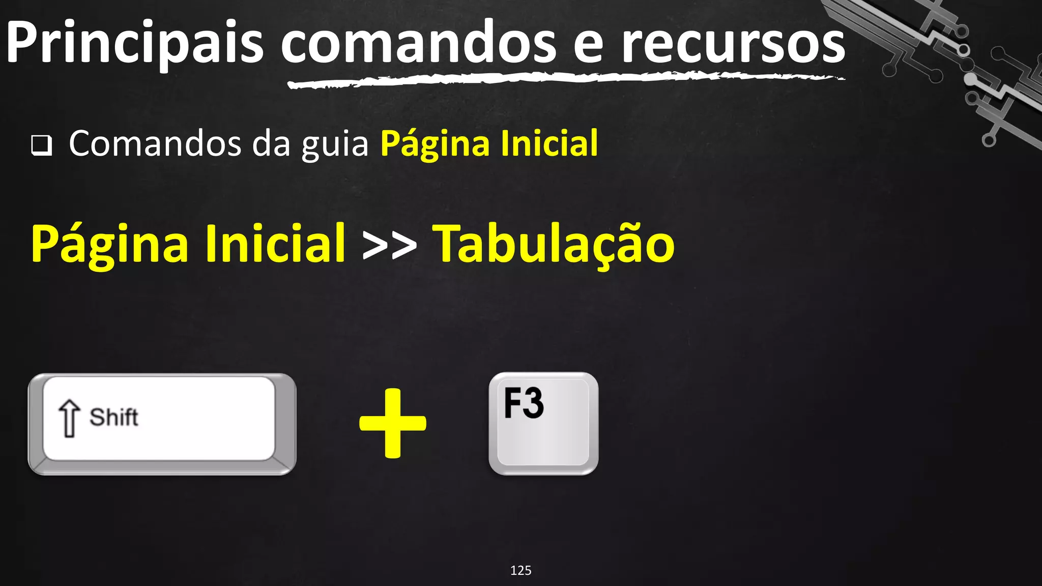 ❑ Comandos da guia Página Inicial
Página Inicial >> Tabulação
Principais comandos e recursos
125
+
 
