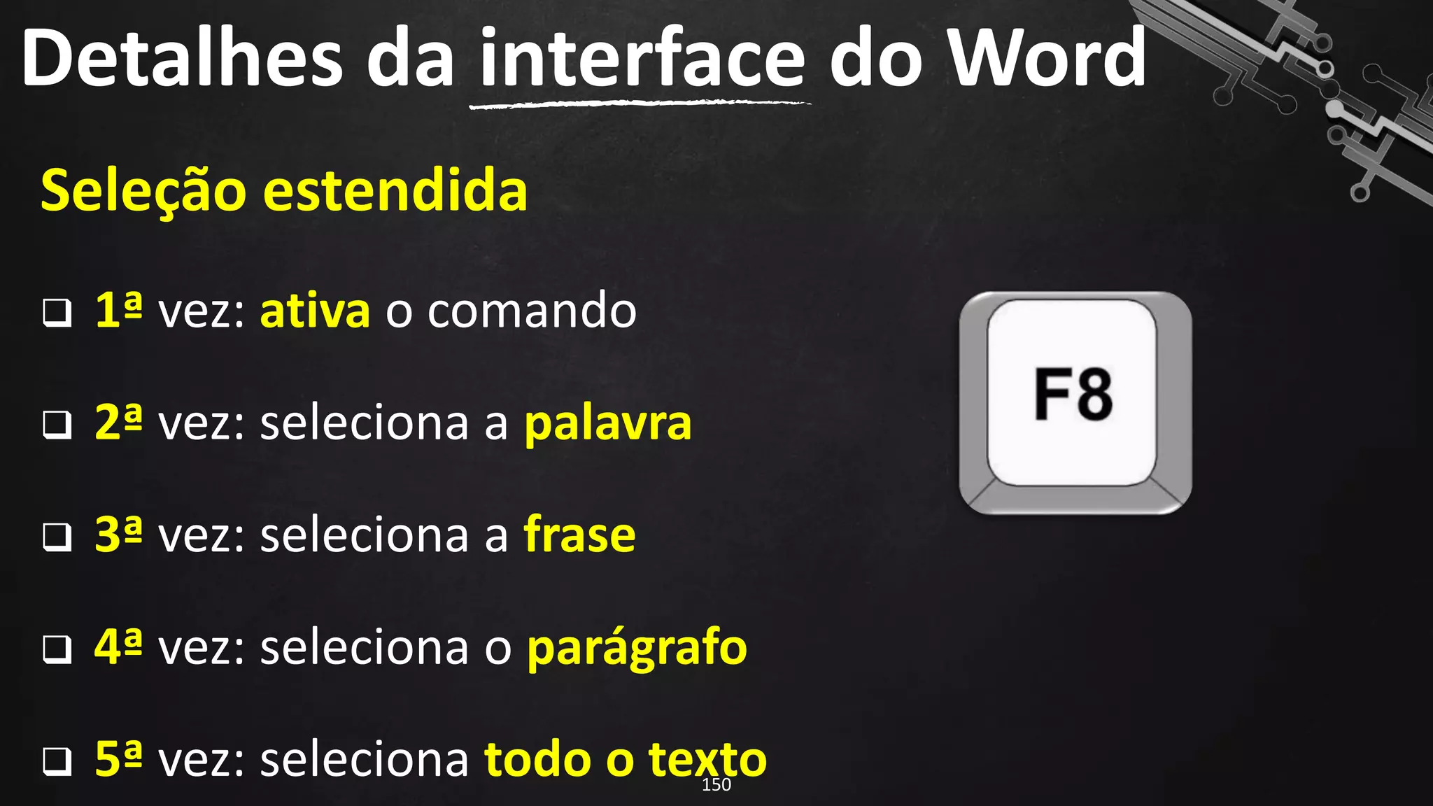 Seleção estendida
❑ 1ª vez: ativa o comando
❑ 2ª vez: seleciona a palavra
❑ 3ª vez: seleciona a frase
❑ 4ª vez: seleciona o parágrafo
❑ 5ª vez: seleciona todo o texto
Detalhes da interface do Word
150
 
