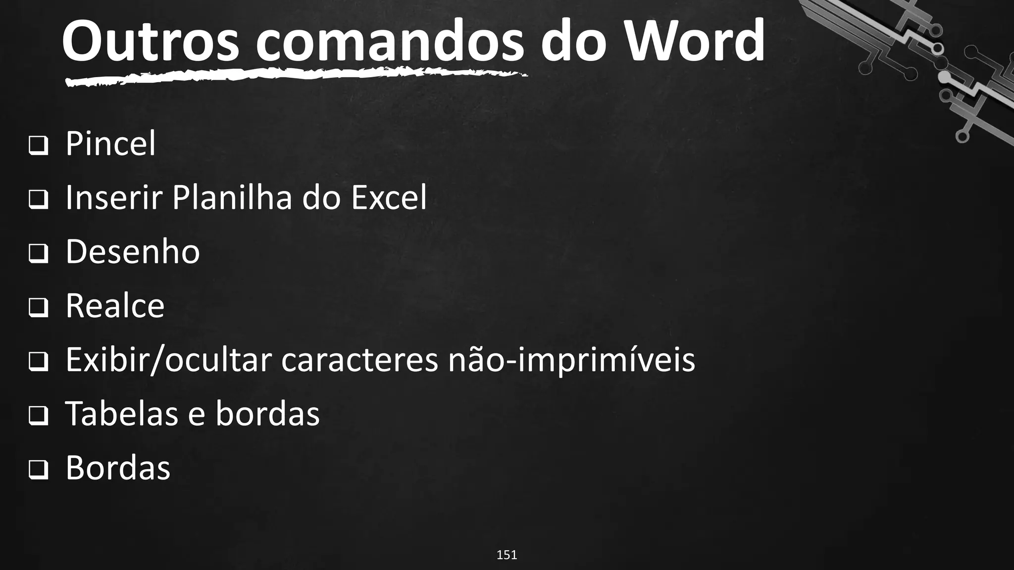 ❑ Pincel
❑ Inserir Planilha do Excel
❑ Desenho
❑ Realce
❑ Exibir/ocultar caracteres não-imprimíveis
❑ Tabelas e bordas
❑ Bordas
Outros comandos do Word
151
 