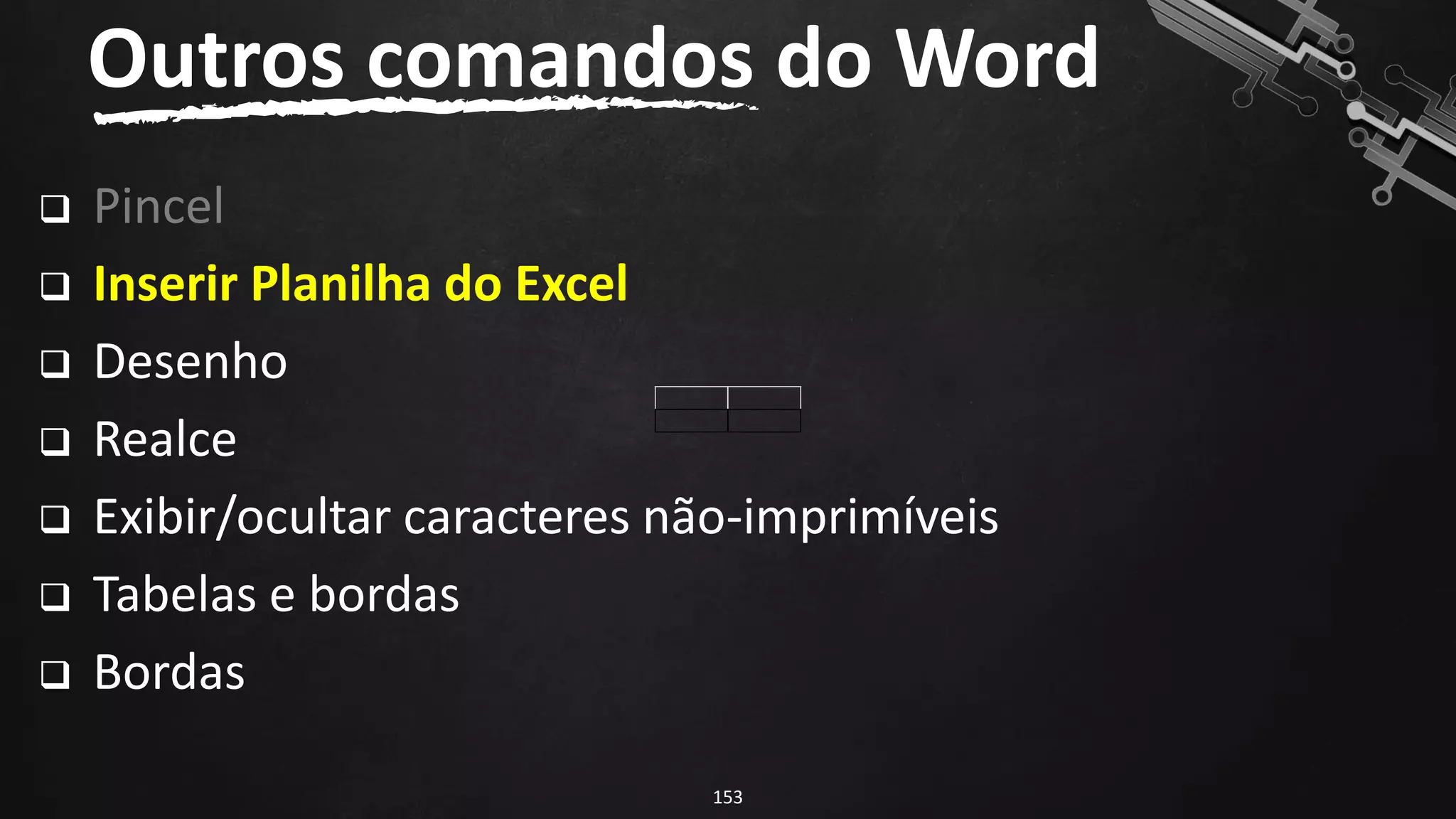 ❑ Pincel
❑ Inserir Planilha do Excel
❑ Desenho
❑ Realce
❑ Exibir/ocultar caracteres não-imprimíveis
❑ Tabelas e bordas
❑ Bordas
Outros comandos do Word
153
 