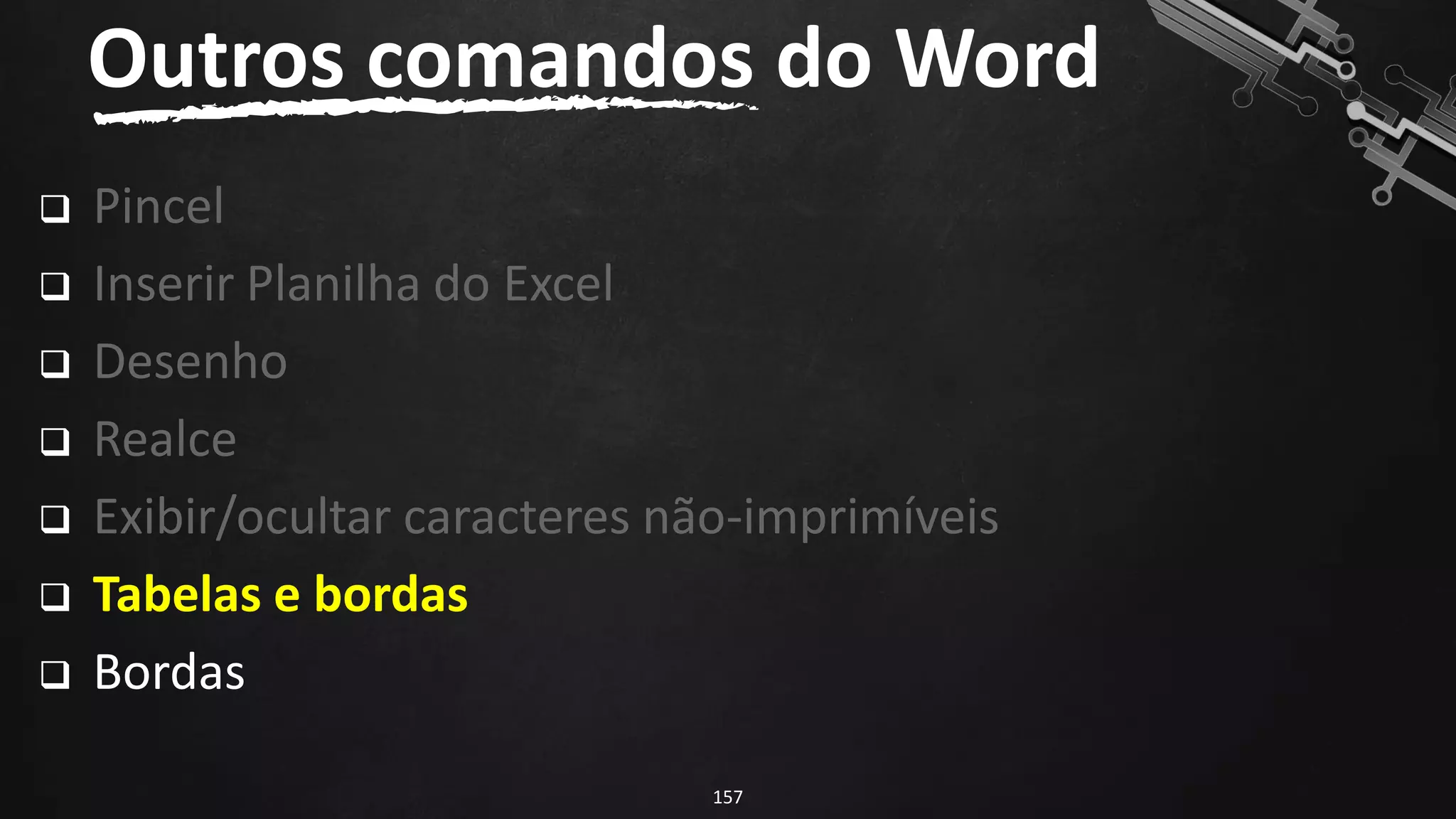 ❑ Pincel
❑ Inserir Planilha do Excel
❑ Desenho
❑ Realce
❑ Exibir/ocultar caracteres não-imprimíveis
❑ Tabelas e bordas
❑ Bordas
Outros comandos do Word
157
 