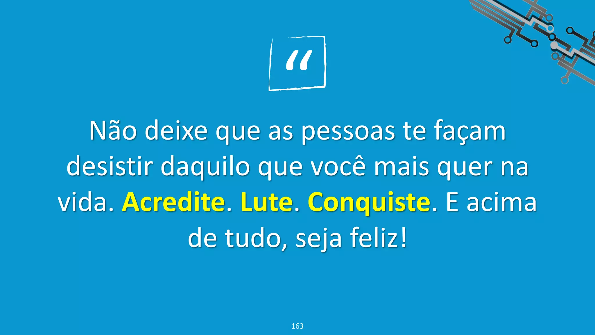 “
Não deixe que as pessoas te façam
desistir daquilo que você mais quer na
vida. Acredite. Lute. Conquiste. E acima
de tudo, seja feliz!
163
 