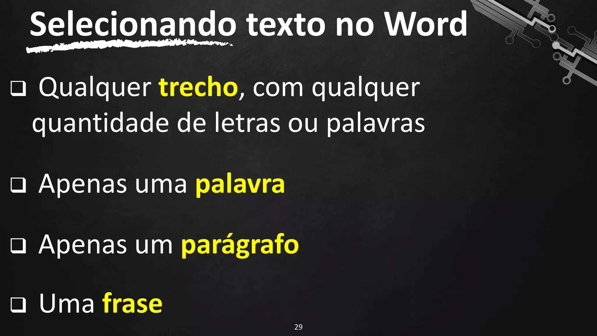 ❑ Qualquer trecho, com qualquer
quantidade de letras ou palavras
❑ Apenas uma palavra
❑ Apenas um parágrafo
❑ Uma frase
Selecionando texto no Word
29
 
