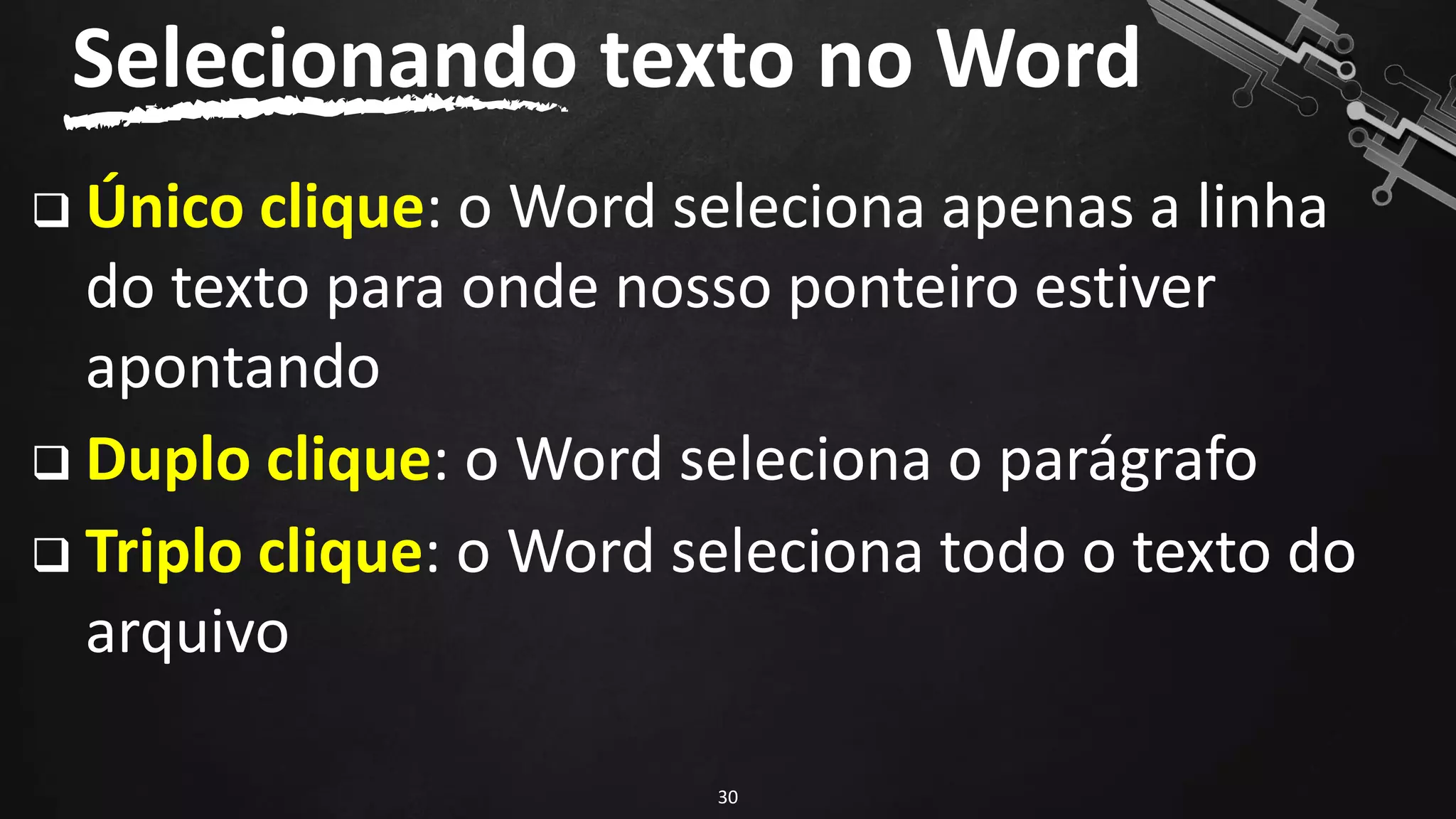 ❑ Único clique: o Word seleciona apenas a linha
do texto para onde nosso ponteiro estiver
apontando
❑ Duplo clique: o Word seleciona o parágrafo
❑ Triplo clique: o Word seleciona todo o texto do
arquivo
Selecionando texto no Word
30
 