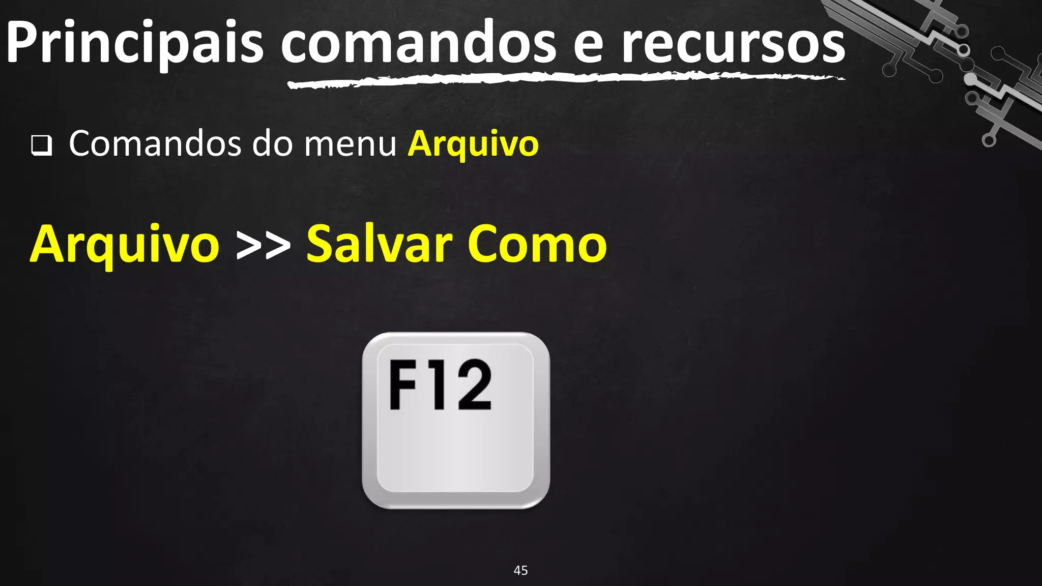 ❑ Comandos do menu Arquivo
Arquivo >> Salvar Como
Principais comandos e recursos
45
 