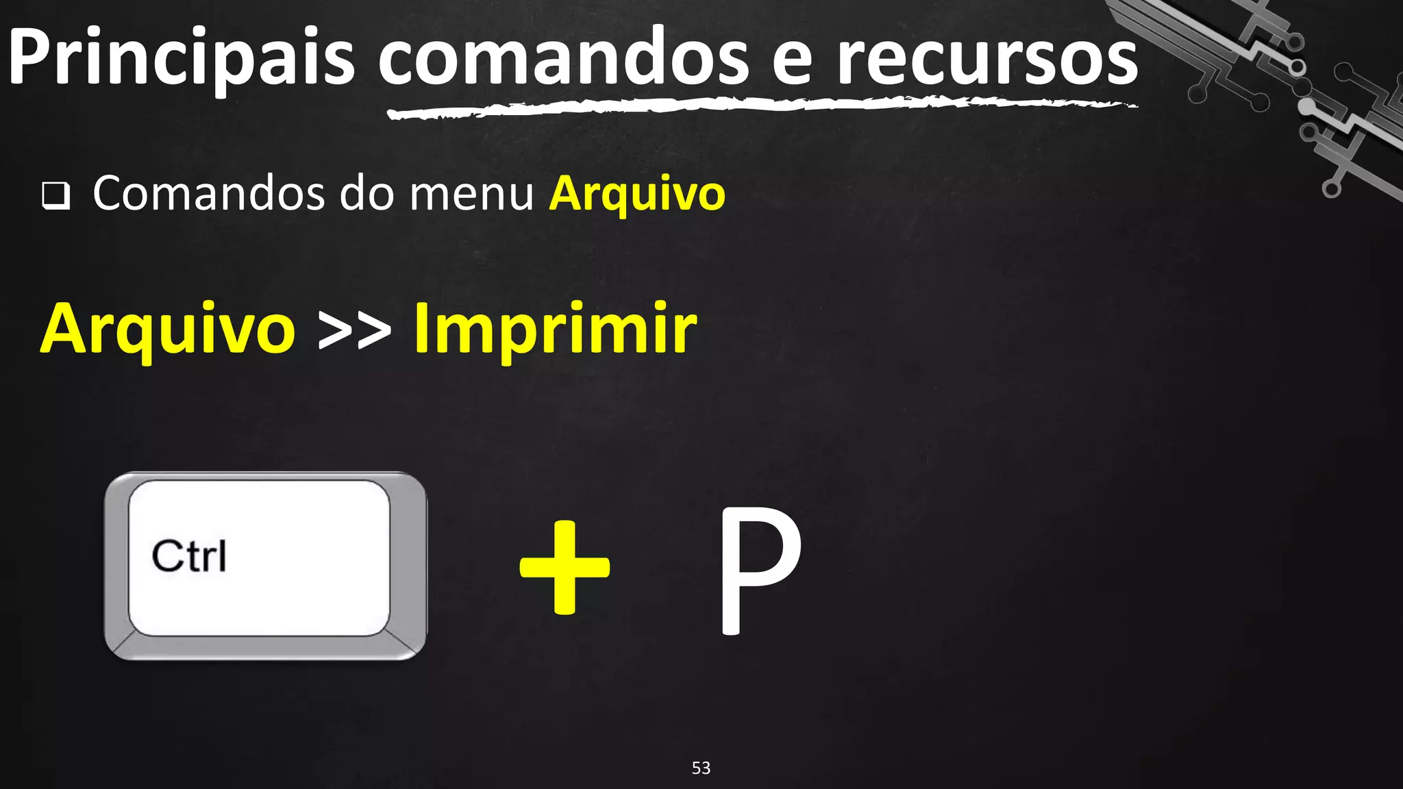 ❑ Comandos do menu Arquivo
Arquivo >> Imprimir
Principais comandos e recursos
53
+ P
 