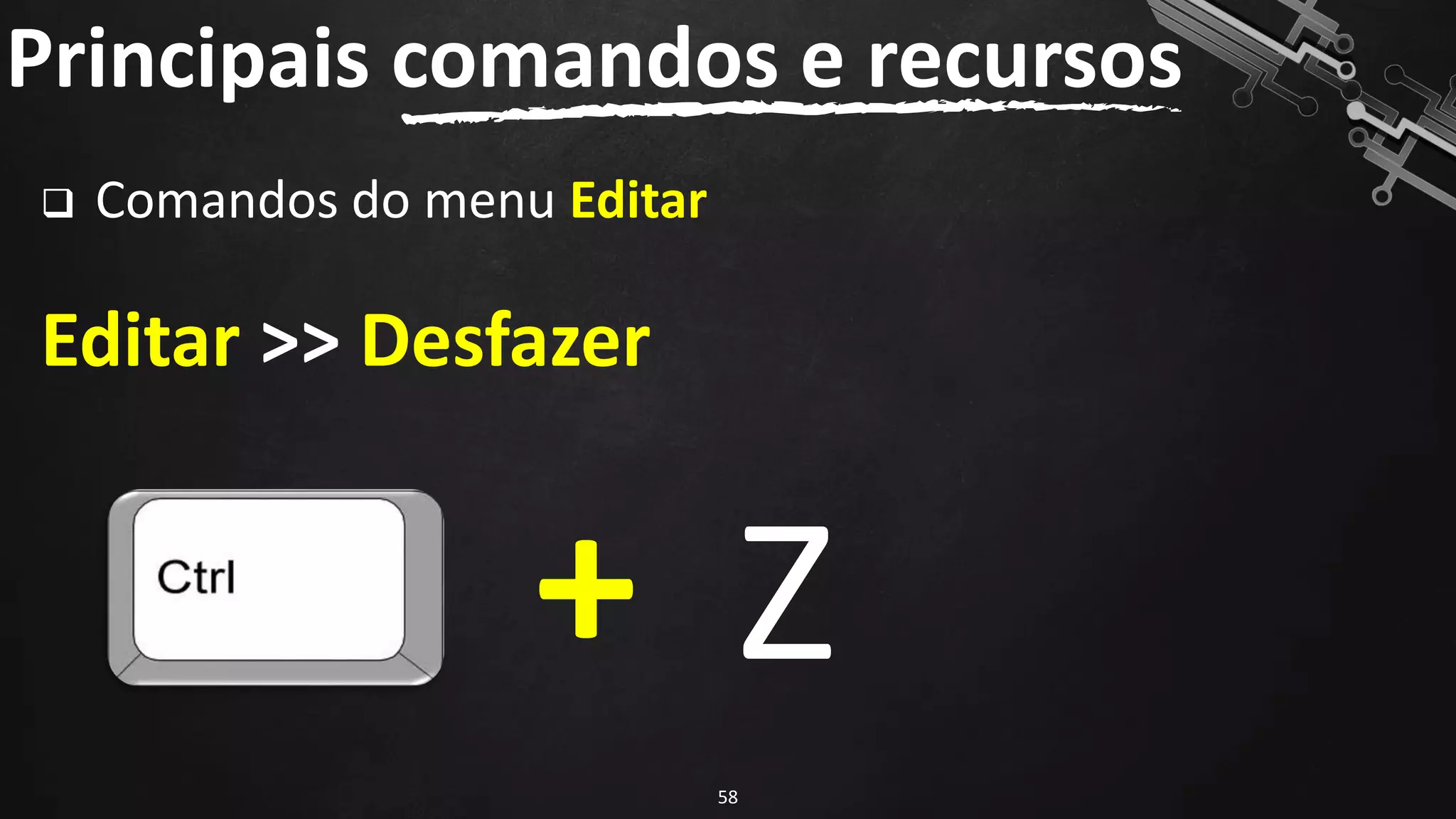 Principais comandos e recursos
58
❑ Comandos do menu Editar
Editar >> Desfazer
+ Z
 