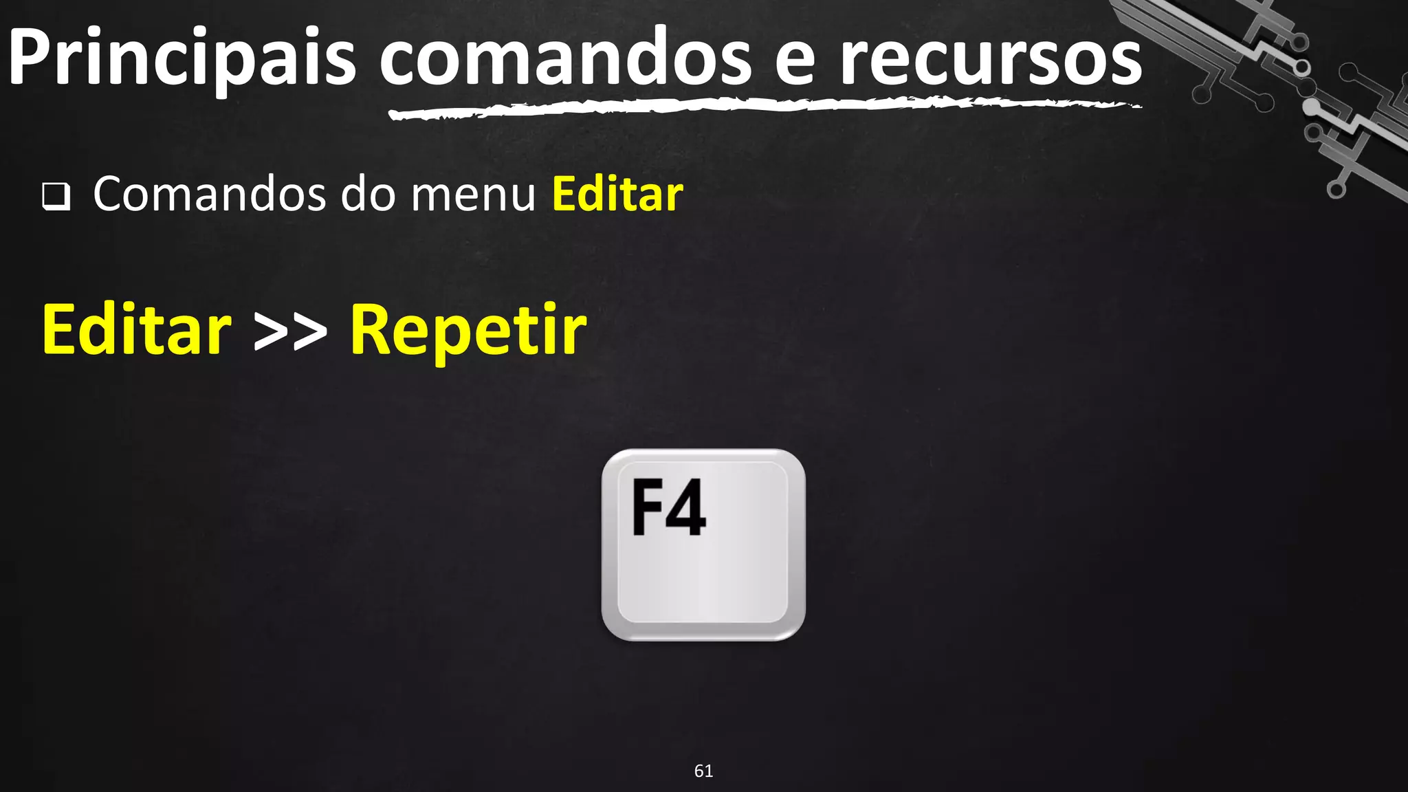 Principais comandos e recursos
61
❑ Comandos do menu Editar
Editar >> Repetir
 